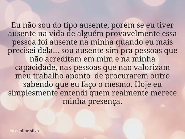 Eu não sou do tipo ausente, porém se eu tiver ausente na vida de alguém provavelmente essa pessoa foi ausente na minha quando eu mais precisei dela... sou ausen... Frase de isis kaline silva.