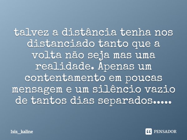 ⁠talvez a distância tenha nos distanciado tanto que a volta não seja mas uma realidade. Apenas um contentamento em poucas mensagem e um silêncio vazio de tantos... Frase de Isis_kaline.