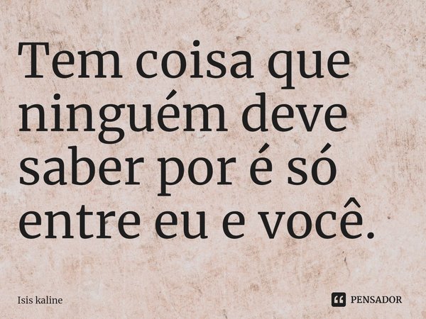 ⁠Tem coisa que ninguém deve saber por é só entre eu e você.... Frase de Isis Kaline.