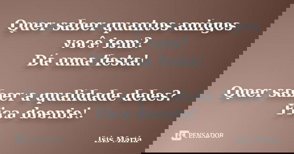Quer saber quantos amigos você tem? Dá uma festa! Quer saber a qualidade deles? Fica doente!... Frase de Isis Maria.