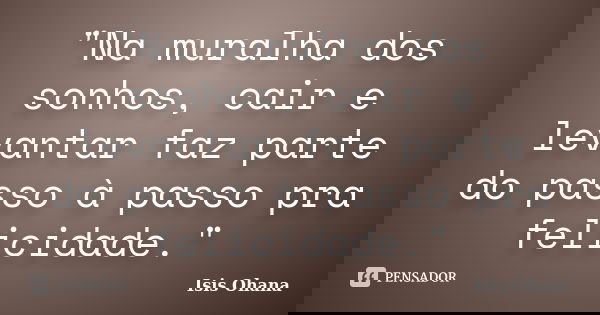 "Na muralha dos sonhos, cair e levantar faz parte do passo à passo pra felicidade."... Frase de Isis Ohana.