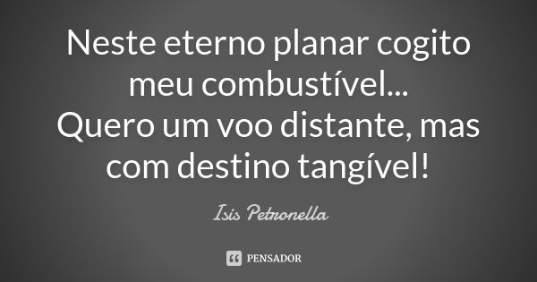 Neste eterno planar cogito meu combustível... Quero um voo distante, mas com destino tangível!... Frase de Isis Petronella.