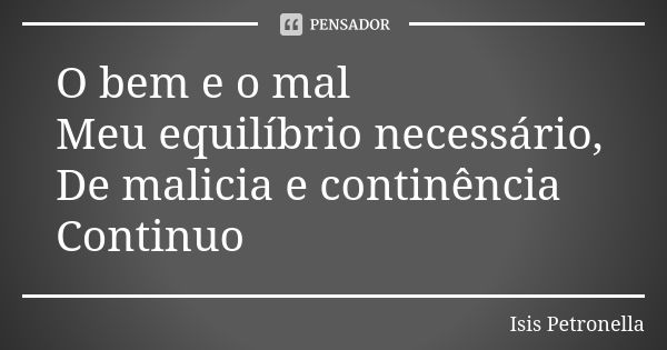 O bem e o mal Meu equilíbrio necessário, De malicia e continência Continuo... Frase de Isis Petronella.