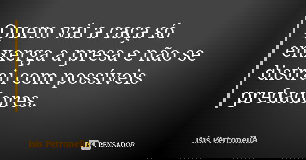 Quem vai a caça só enxerga a presa e não se distrai com possíveis predadores.... Frase de Isis Petronella.
