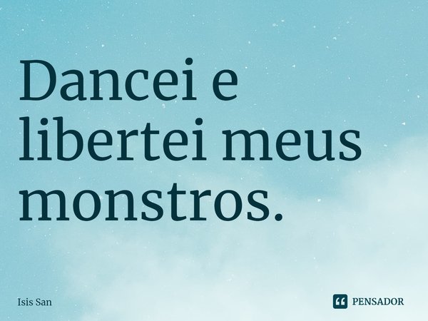 ⁠Dancei e libertei meus monstros.... Frase de Isis San.