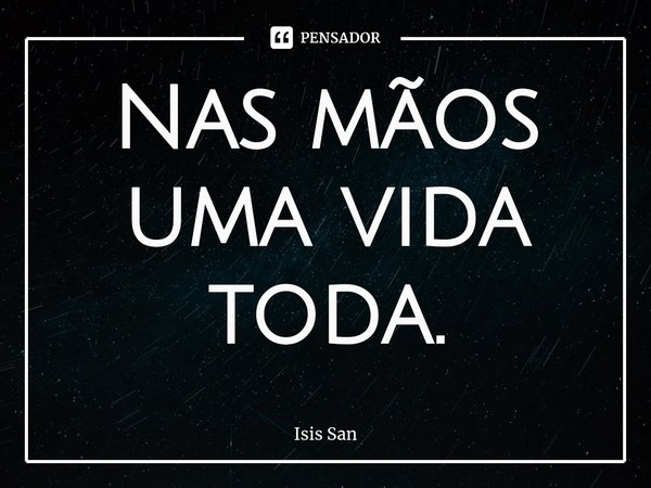 ⁠Nas mãos uma vida toda.... Frase de Isis San.