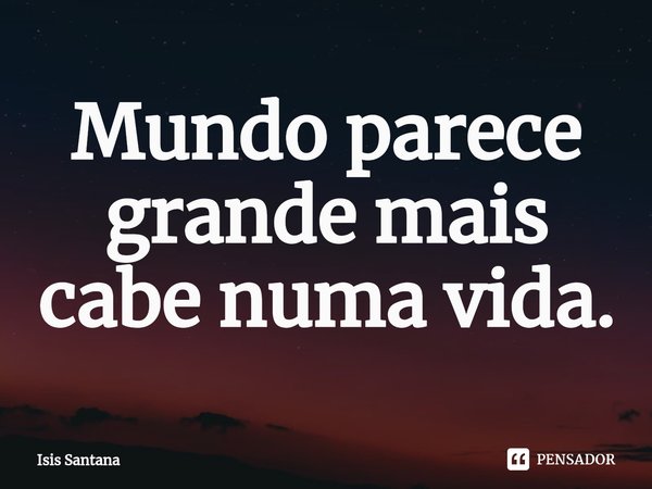 ⁠Mundo parece grande mais cabe numa vida.... Frase de Isis Santana.