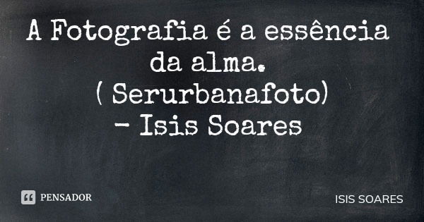 A Fotografia é a essência da alma. ( Serurbanafoto) - Isis Soares... Frase de ISIS SOARES.