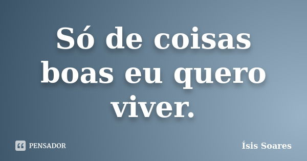 Só de coisas boas eu quero viver.... Frase de Ísis Soares.