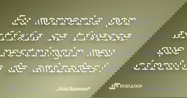 Eu morreria por asfixia se tivesse que restringir meu círculo de amizades!... Frase de IsisDumont.