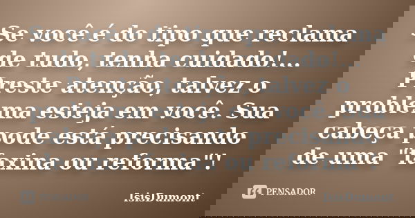 Se você é do tipo que reclama de tudo, tenha cuidado!... Preste atenção, talvez o problema esteja em você. Sua cabeça pode está precisando de uma "faxina o... Frase de IsisDumont.