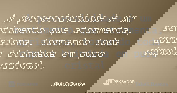 A possessividade é um sentimento que atormenta, aprisiona, tornando toda cúpula blindada em puro cristal.... Frase de IsisG.Bastos.