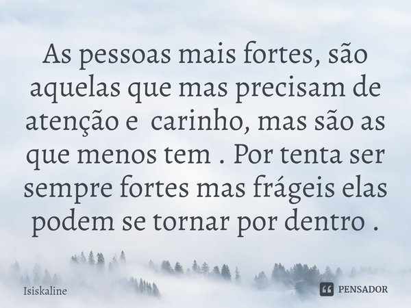 As pessoas mais fortes, são aquelas que mas precisam de atenção e carinho, mas são as que menos tem . Por tenta ser sempre fortes mas frágeis elas podem se torn... Frase de Isiskaline.