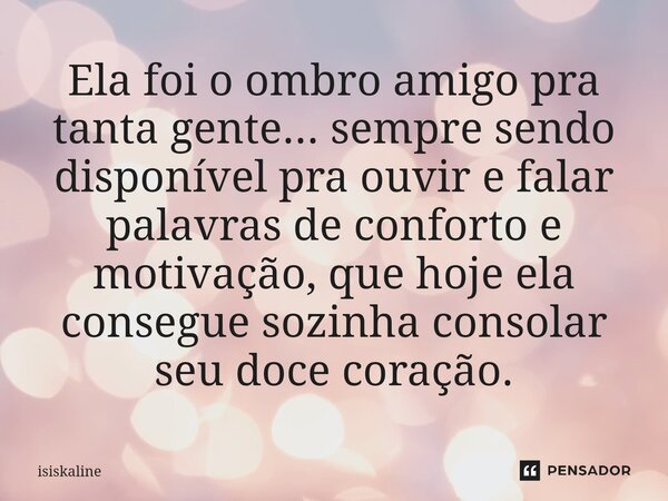 ⁠Ela foi o ombro amigo pra tanta gente... sempre sendo disponível pra ouvir e falar palavras de conforto e motivação, que hoje ela consegue sozinha consolar seu... Frase de Isiskaline.