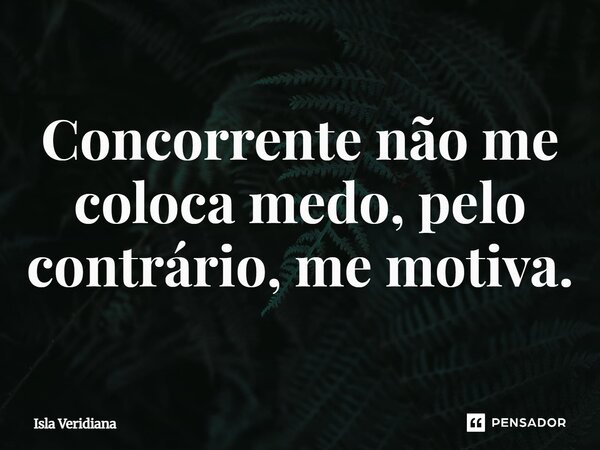 ⁠Concorrente não me coloca medo, pelo contrário, me motiva.... Frase de Isla Veridiana.
