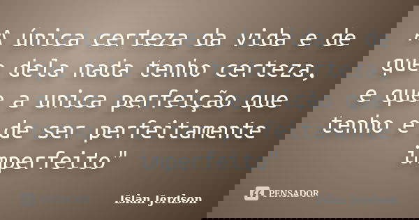 A única certeza da vida e de que dela nada tenho certeza, e que a unica perfeição que tenho e de ser perfeitamente imperfeito"... Frase de Islan Jerdson.