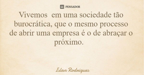 Vivemos em uma sociedade tão burocrática, que o mesmo processo de abrir uma empresa é o de abraçar o próximo.... Frase de Islan Rodrigues.