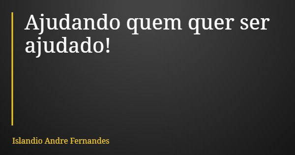 Ajudando quem quer ser ajudado!... Frase de Islandio Andre Fernandes.