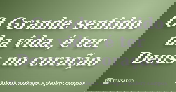 O Grande sentido da vida, é ter Deus no coração... Frase de Islania nobrega e josiery campos.