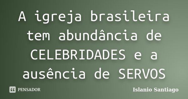 A igreja brasileira tem abundância de CELEBRIDADES e a ausência de SERVOS... Frase de Islanio Santiago.