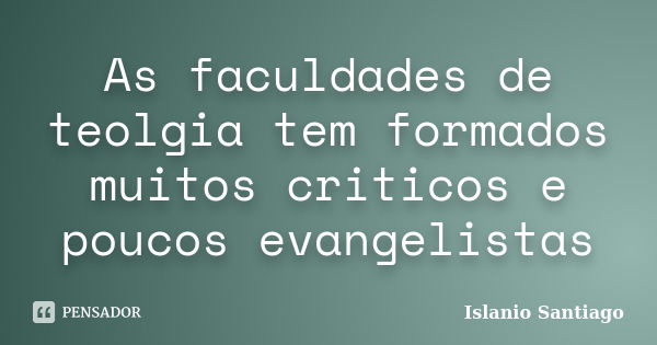 As faculdades de teolgia tem formados muitos criticos e poucos evangelistas... Frase de Islanio Santiago.