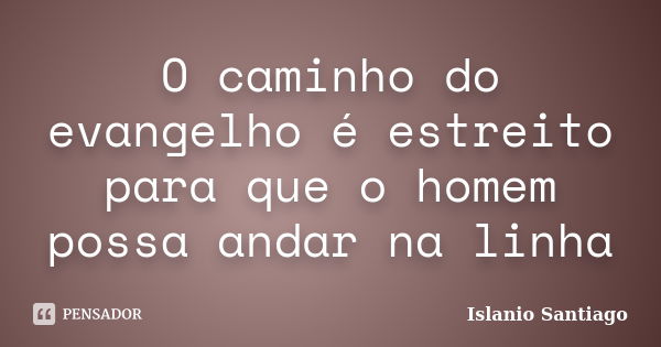 O caminho do evangelho é estreito para que o homem possa andar na linha... Frase de Islanio Santiago.