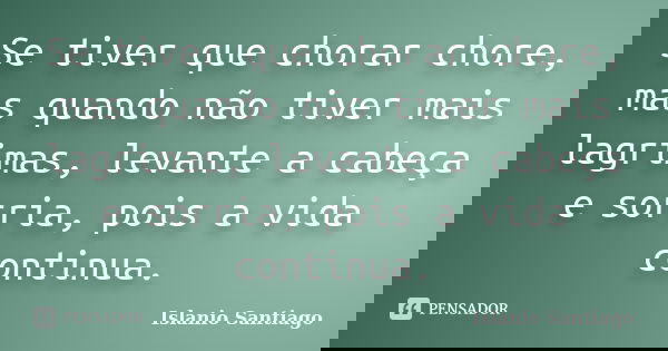 Se tiver que chorar chore, mas quando não tiver mais lagrimas, levante a cabeça e sorria, pois a vida continua.... Frase de Islanio Santiago.