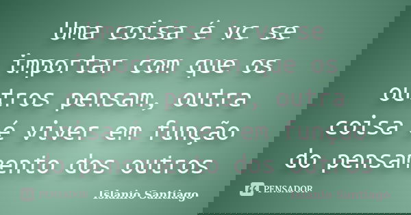 Uma coisa é vc se importar com que os outros pensam, outra coisa é viver em função do pensamento dos outros... Frase de Islanio Santiago.