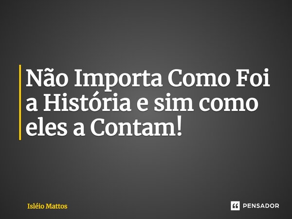 ⁠Não Importa Como Foi a História e sim como eles a Contam!... Frase de Isléio Mattos.