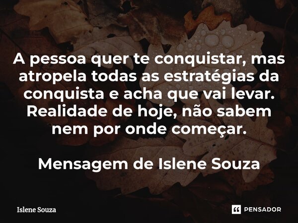 ⁠A pessoa quer te conquistar, mas atropela todas as estratégias da conquista e acha que vai levar. Realidade de hoje, não sabem nem por onde começar. Mensagem d... Frase de Islene souza.