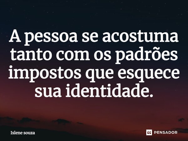 ⁠A pessoa se acostuma tanto com os padrões impostos que esquece sua identidade.... Frase de Islene souza.