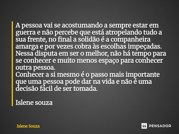 A pessoa vai se acostumando a sempre estar em guerra e não percebe que está atropelando tudo a sua frente, no final a solidão é a companheira amarga e por veze... Frase de Islene souza.