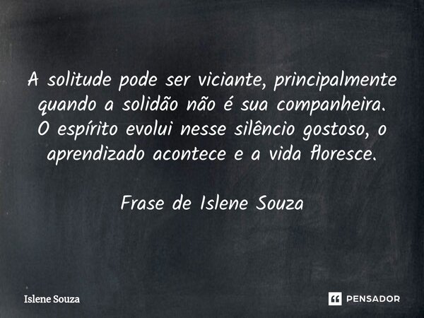 ⁠A solitude pode ser viciante, principalmente quando a solidão não é sua companheira. O espírito evolui nesse silêncio gostoso, o aprendizado acontece e a vida ... Frase de Islene souza.