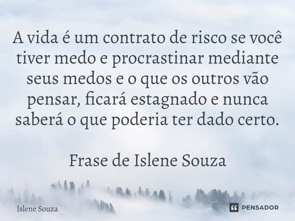 ⁠A vida é um contrato de risco se você tiver medo e procrastinar mediante seus medos e o que os outros vão pensar, ficará estagnado e nunca saberá o que poderia... Frase de Islene souza.