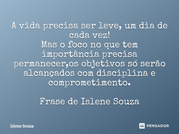 ⁠A vida precisa ser leve, um dia de cada vez! Mas o foco no que tem importância precisa permanecer,os objetivos só serão alcançados com disciplina e comprometim... Frase de Islene souza.