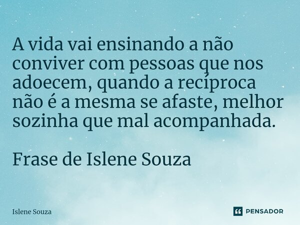 ⁠A vida vai ensinando a não conviver com pessoas que nos adoecem, quando a recíproca não é a mesma se afaste, melhor sozinha que mal acompanhada. Frase de Islen... Frase de Islene souza.