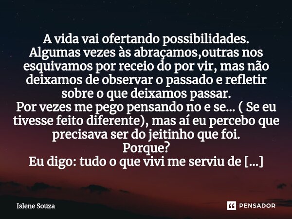 ⁠A vida vai ofertando possibilidades. Algumas vezes às abraçamos,outras nos esquivamos por receio do por vir, mas não deixamos de observar o passado e refletir ... Frase de Islene souza.