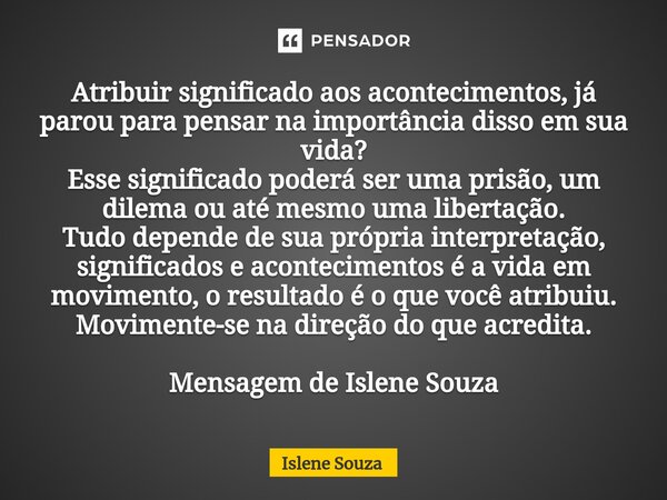 ⁠Atribuir significado aos acontecimentos, já parou para pensar na importância disso em sua vida? Esse significado poderá ser uma prisão, um dilema ou até mesmo ... Frase de Islene souza.