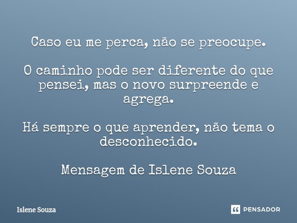 ⁠Caso eu me perca, não se preocupe. O caminho pode ser diferente do que pensei, mas o novo surpreende e agrega. Há sempre o que aprender, não tema o desconhecid... Frase de Islene souza.