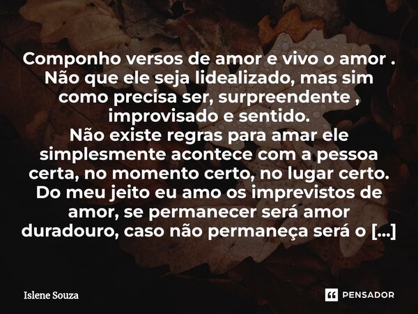 Componho versos de amor e vivo o amor . Não que ele seja lidealizado, mas sim como precisa ser, surpreendente , improvisado e sentido. Não existe regras para a... Frase de Islene souza.