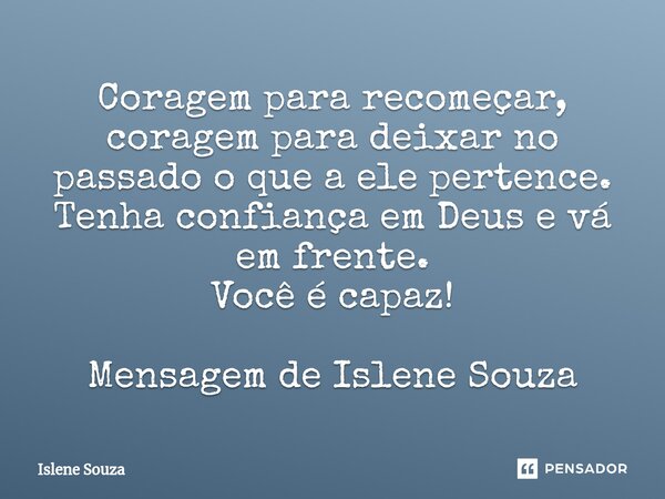 ⁠Coragem para recomeçar, coragem para deixar no passado o que a ele pertence. Tenha confiança em Deus e vá em frente. Você é capaz! Mensagem de Islene Souza... Frase de Islene souza.