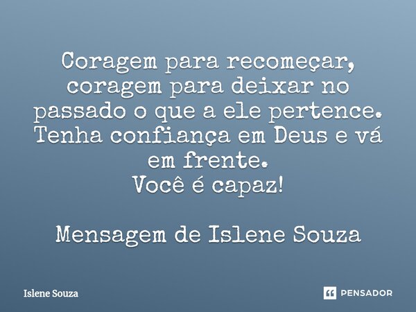 ⁠Coragem para recomeçar, coragem para deixar no passado o que a ele pertence. Tenha confiança em Deus e vá em frente. Você é capaz! Mensagem de Islene Souza... Frase de Islene souza.