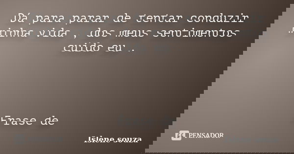 Dá para parar de tentar conduzir minha vida , dos meus sentimentos cuido eu . Frase de... Frase de Islene Souza.