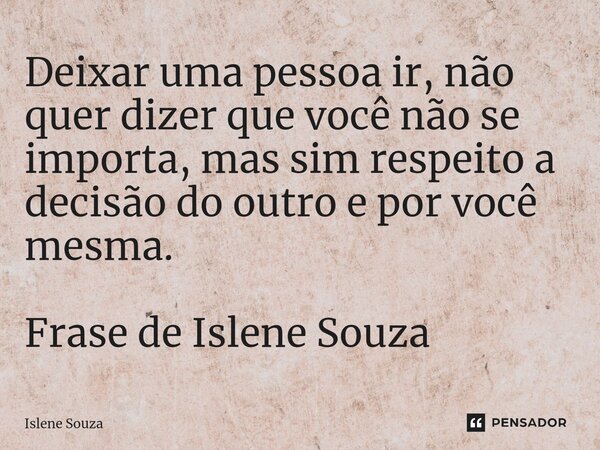 ⁠Deixar uma pessoa ir, não quer dizer que você não se importa, mas sim respeito a decisão do outro e por você mesma. Frase de Islene Souza... Frase de Islene souza.