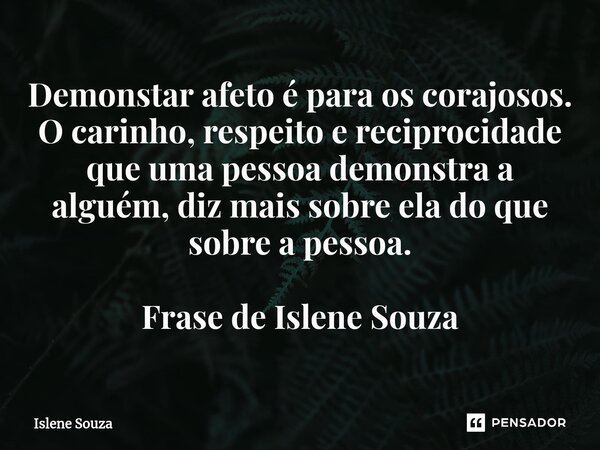 ⁠Demonstar afeto é para os corajosos. O carinho, respeito e reciprocidade que uma pessoa demonstra a alguém, diz mais sobre ela do que sobre a pessoa. Frase de ... Frase de Islene souza.
