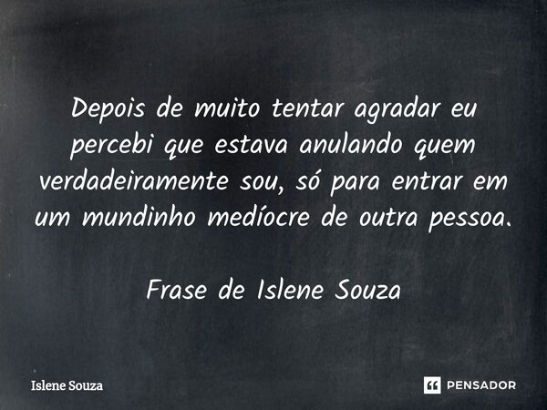 ⁠Depois de muito tentar agradar eu percebi que estava anulando quem verdadeiramente sou, só para entrar em um mundinho medíocre de outra pessoa. Frase de Islene... Frase de Islene souza.