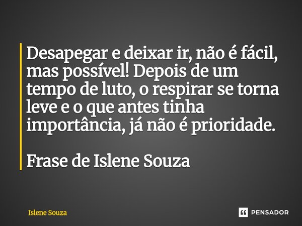 ⁠Desapegar e deixar ir, não é fácil, mas possível! Depois de um tempo de luto, o respirar se torna leve e o que antes tinha importância, já não é prioridade. Fr... Frase de Islene souza.