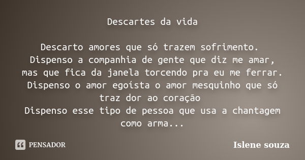 Descartes da vida Descarto amores que só trazem sofrimento. Dispenso a companhia de gente que diz me amar, mas que fica da janela torcendo pra eu me ferrar. Dis... Frase de Islene Souza.