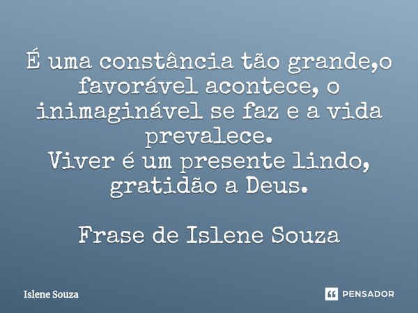 ⁠É uma constância tão grande,o favorável acontece, o inimaginável se faz e a vida prevalece. Viver é um presente lindo, gratidão a Deus. Frase de Islene Souza... Frase de Islene souza.