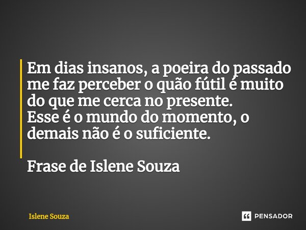 ⁠Em dias insanos, a poeira do passado me faz perceber o quão fútil é muito do que me cerca no presente. Esse é o mundo do momento, o demais não é o suficiente. ... Frase de Islene souza.